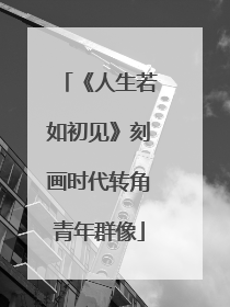 《人生若如初见》刻画时代转角青年群像