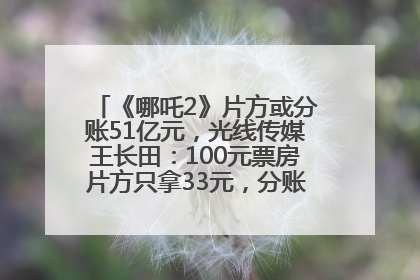《哪吒2》片方或分账51亿元，光线传媒王长田：100元票房片方只拿33元，分账方式不合理