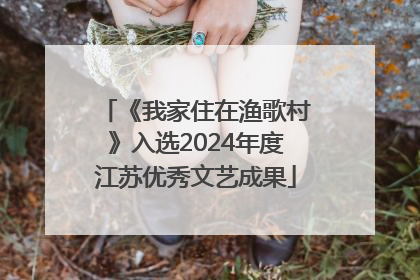 《我家住在渔歌村》入选2024年度江苏优秀文艺成果