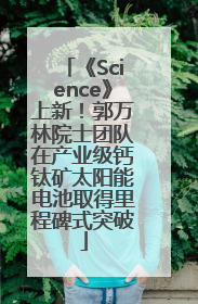 《Science》上新！郭万林院士团队在产业级钙钛矿太阳能电池取得里程碑式突破