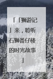「狮游记」来，聆听石狮番仔楼的时光故事
