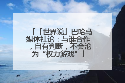 「世界说」巴哈马媒体社论：与谁合作，自有判断，不会沦为“权力游戏”