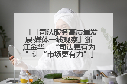 「司法服务高质量发展·媒体一线观察」浙江金华：“司法更有为”让“市场更有力”
