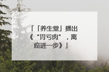 「养生堂」播出《“胃亏肉”，离癌进一步》