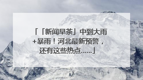 「新闻早茶」中到大雨+暴雨！河北最新预警，还有这些热点……