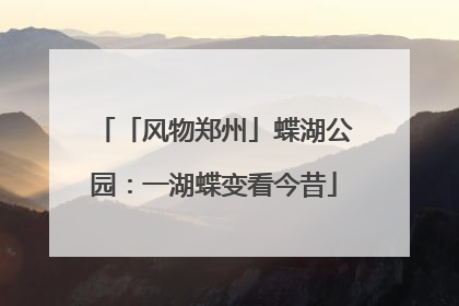「风物郑州」蝶湖公园：一湖蝶变看今昔