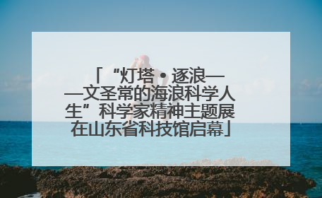 “灯塔 • 逐浪——文圣常的海浪科学人生”科学家精神主题展在山东省科技馆启幕