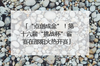 “点创成金”！第十六届“挑战杯”省赛在邵阳火热开赛