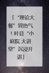 “理论大餐”冒热气！叶县“小庭院 大讲堂”沉浸开讲