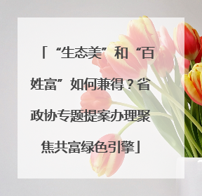 “生态美”和“百姓富”如何兼得？省政协专题提案办理聚焦共富绿色引擎