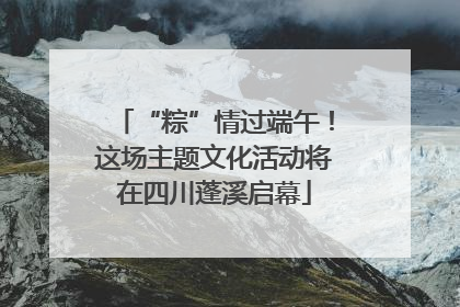 “粽”情过端午！这场主题文化活动将在四川蓬溪启幕