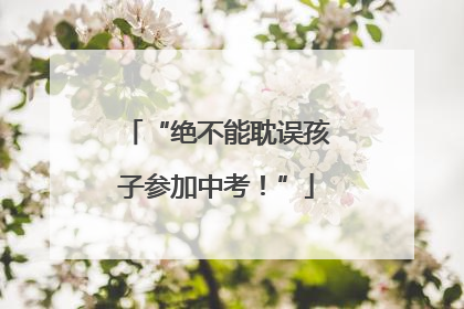 “绝不能耽误孩子参加中考！”