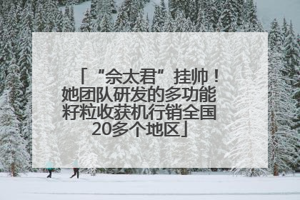 “佘太君”挂帅！她团队研发的多功能籽粒收获机行销全国20多个地区
