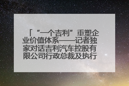 “一个吉利”重塑企业价值体系——记者独家对话吉利汽车控股有限公司行政总裁及执行董事桂生悦