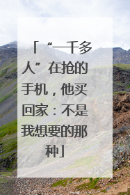 “一千多人”在抢的手机，他买回家：不是我想要的那种