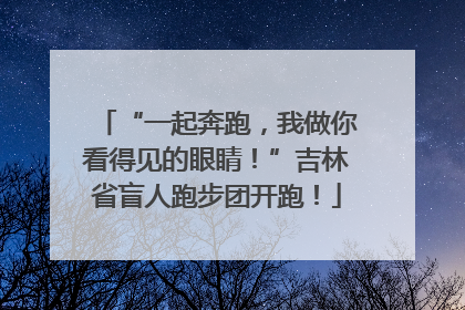 “一起奔跑，我做你看得见的眼睛！”吉林省盲人跑步团开跑！