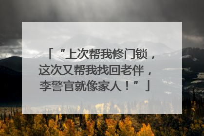 “上次帮我修门锁，这次又帮我找回老伴，李警官就像家人！”