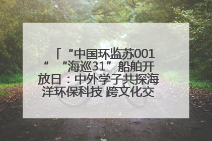 “中国环监苏001”“海巡31”船舶开放日：中外学子共探海洋环保科技 跨文化交流筑牢“蓝色”友谊