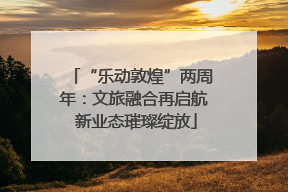 “乐动敦煌”两周年：文旅融合再启航 新业态璀璨绽放