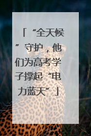 “全天候”守护，他们为高考学子撑起“电力蓝天”