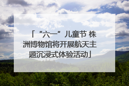 “六一”儿童节 株洲博物馆将开展航天主题沉浸式体验活动