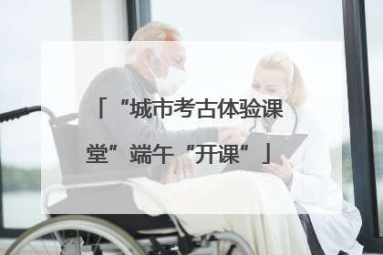 “城市考古体验课堂”端午“开课”