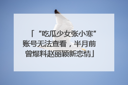 “吃瓜少女张小寒”账号无法查看，半月前曾爆料赵丽颖新恋情
