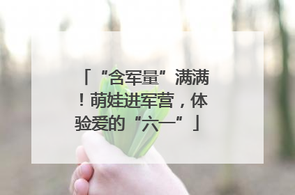 “含军量”满满！萌娃进军营，体验爱的“六一”