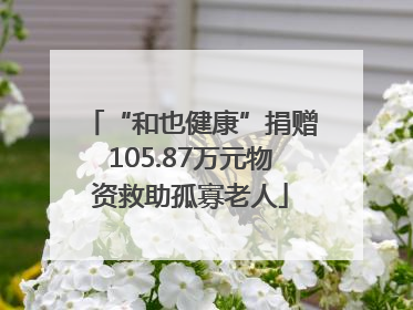“和也健康”捐赠105.87万元物资救助孤寡老人