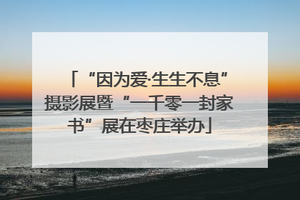 “因为爱·生生不息”摄影展暨“一千零一封家书”展在枣庄举办