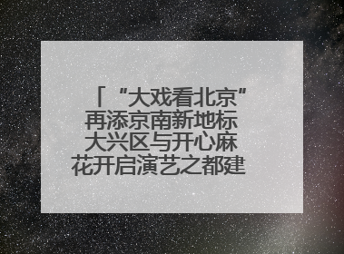 “大戏看北京” 再添京南新地标 大兴区与开心麻花开启演艺之都建设战略合作
