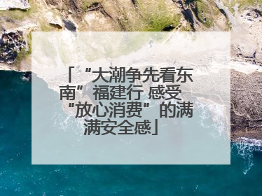 “大潮争先看东南”福建行 感受“放心消费”的满满安全感