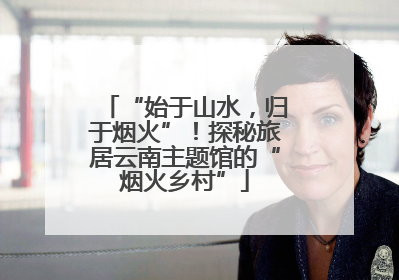“始于山水，归于烟火”！探秘旅居云南主题馆的“烟火乡村”