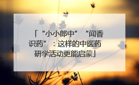 “小小郎中”“闻香识药”：这样的中医药研学活动更能启蒙