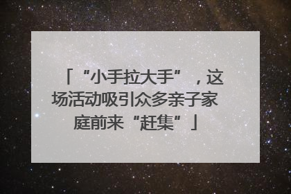 “小手拉大手”，这场活动吸引众多亲子家庭前来“赶集”