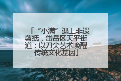 “小满”遇上非遗剪纸，岱岳区天平街道：以刀尖艺术唤醒传统文化基因