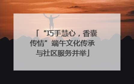 “巧手慧心，香囊传情”端午文化传承与社区服务并举