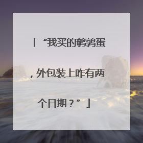 “我买的鹌鹑蛋，外包装上咋有两个日期？”