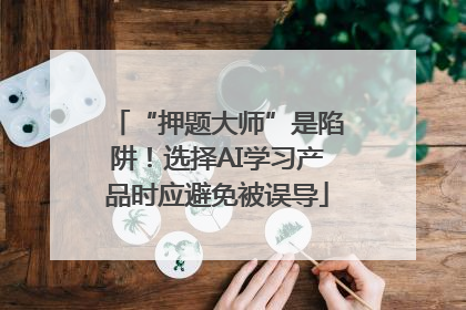 “押题大师”是陷阱！选择AI学习产品时应避免被误导