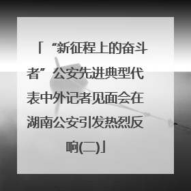 “新征程上的奋斗者”公安先进典型代表中外记者见面会在湖南公安引发热烈反响(二)