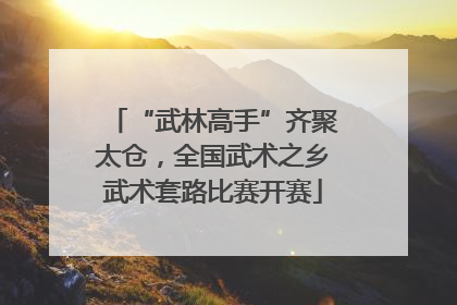 “武林高手”齐聚太仓，全国武术之乡武术套路比赛开赛