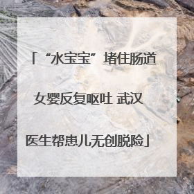 “水宝宝”堵住肠道 女婴反复呕吐 武汉医生帮患儿无创脱险