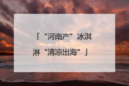 “河南产”冰淇淋“清凉出海”