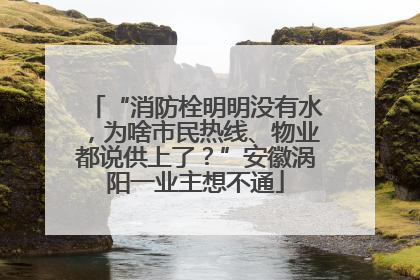 “消防栓明明没有水，为啥市民热线、物业都说供上了？”安徽涡阳一业主想不通