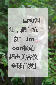 “自动调焦，靶向抗衰” Jmoon极萌超声美容仪全球首发