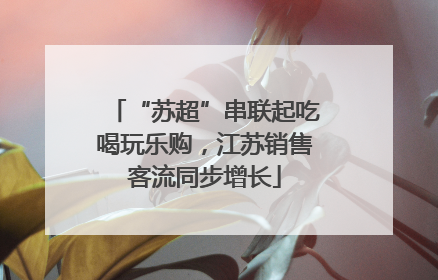“苏超”串联起吃喝玩乐购，江苏销售客流同步增长
