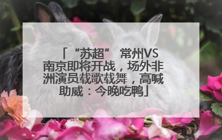 “苏超” 常州VS南京即将开战，场外非洲演员载歌载舞，高喊助威：今晚吃鸭