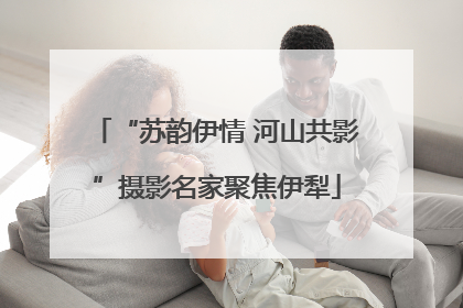 “苏韵伊情 河山共影”摄影名家聚焦伊犁