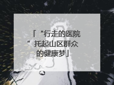 “行走的医院”托起山区群众的健康梦