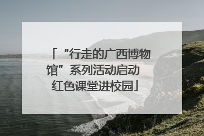 “行走的广西博物馆”系列活动启动 红色课堂进校园